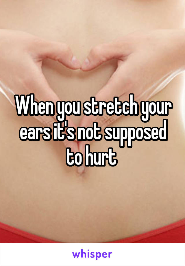 When you stretch your ears it's not supposed to hurt 