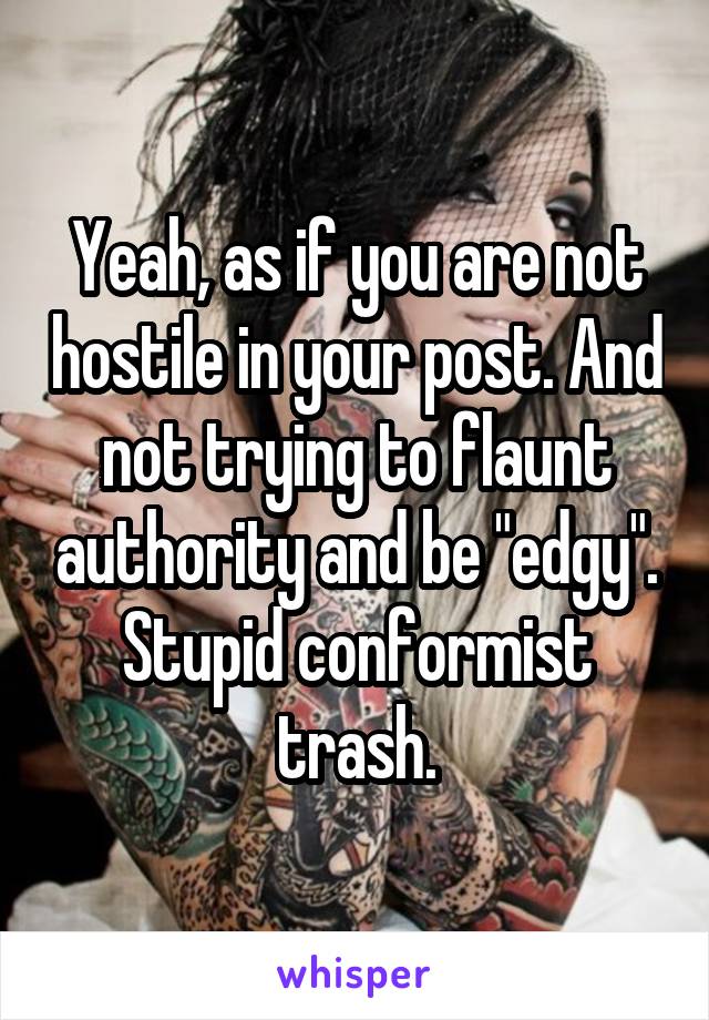 Yeah, as if you are not hostile in your post. And not trying to flaunt authority and be "edgy". Stupid conformist trash.