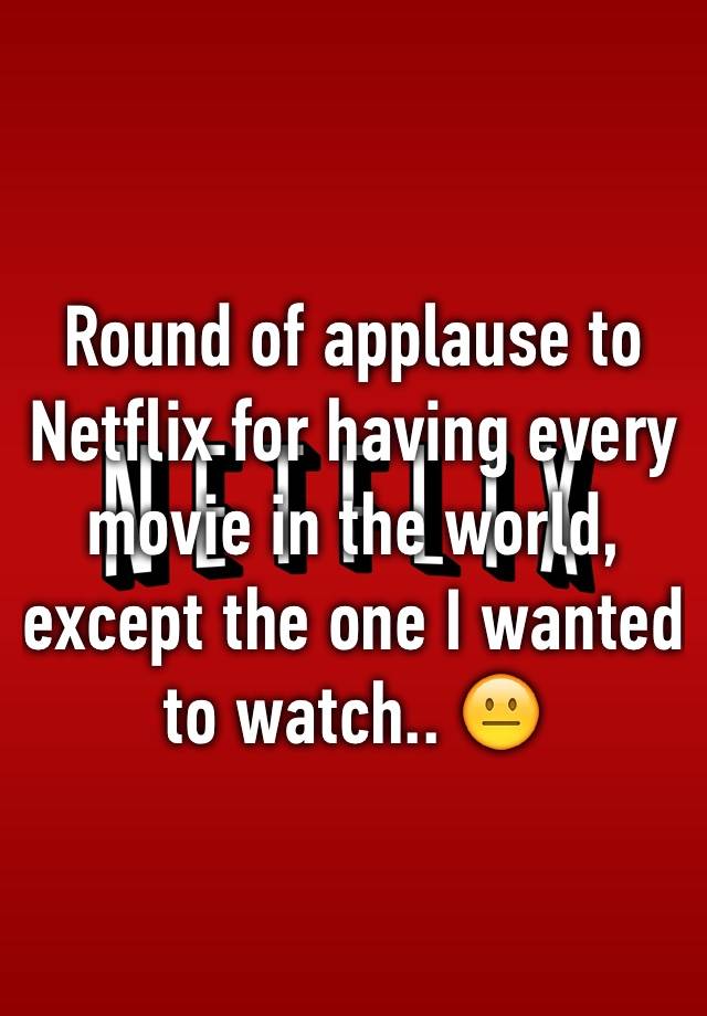 Round of applause to Netflix for having every movie in the world ...