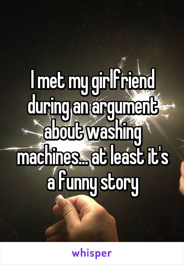 I met my girlfriend during an argument about washing machines... at least it's a funny story