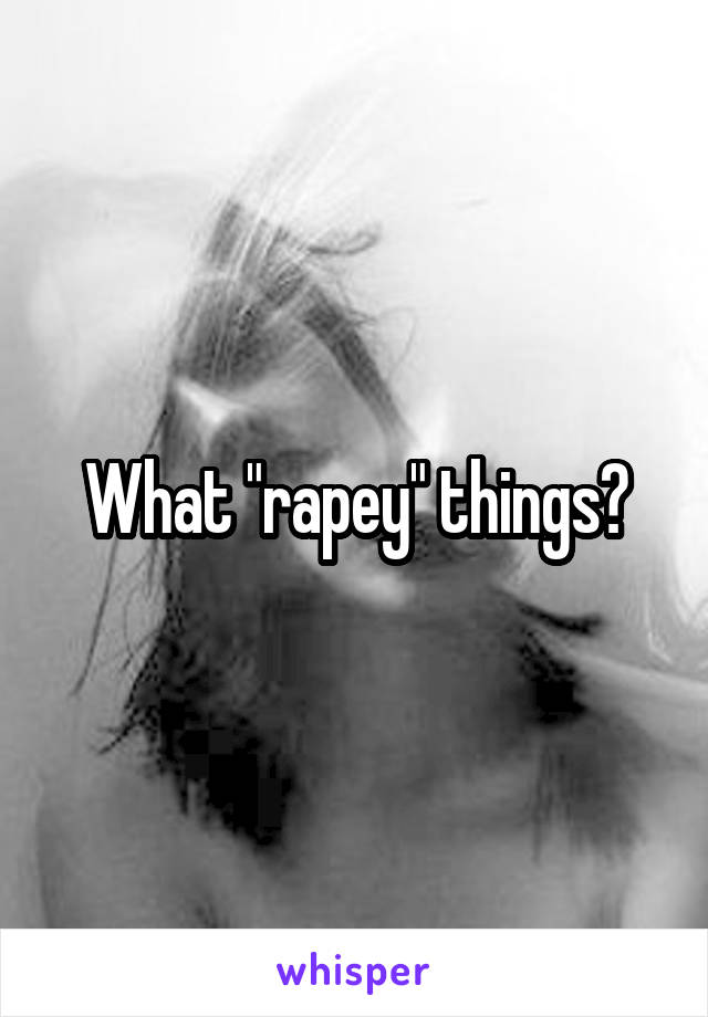 What "rapey" things?