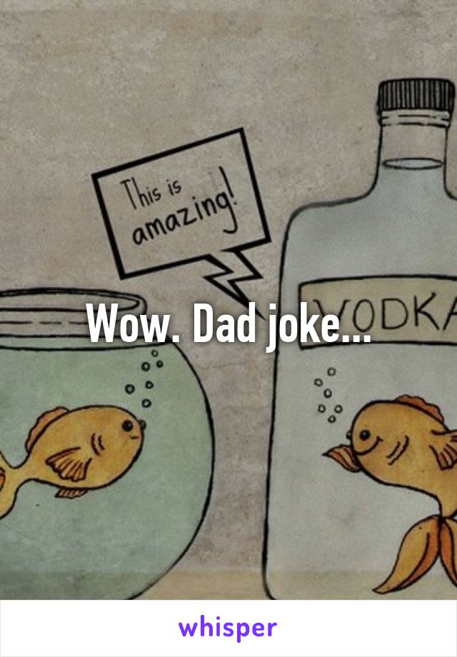 Wow. Dad joke...