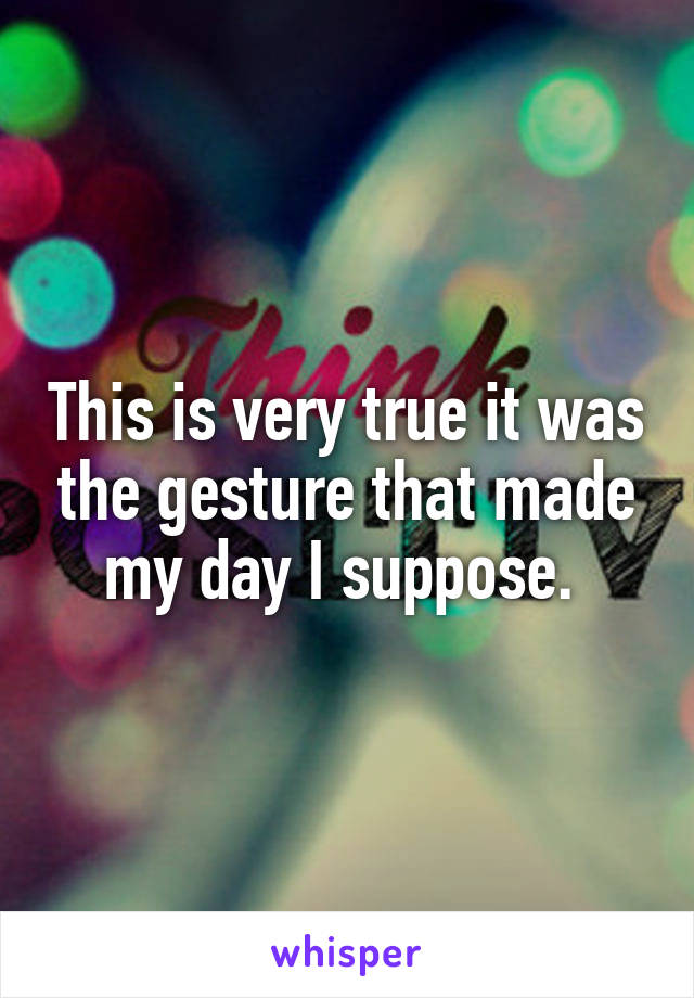 This is very true it was the gesture that made my day I suppose. 