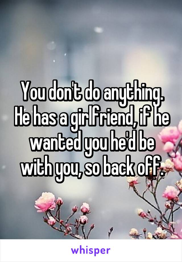 You don't do anything. He has a girlfriend, if he wanted you he'd be with you, so back off.