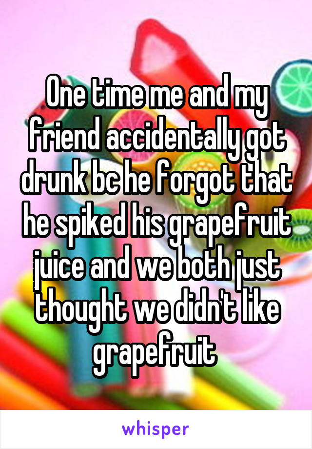 One time me and my friend accidentally got drunk bc he forgot that he spiked his grapefruit juice and we both just thought we didn't like grapefruit 