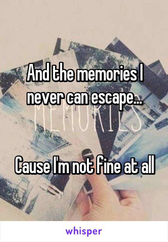 And the memories I never can escape...


Cause I'm not fine at all