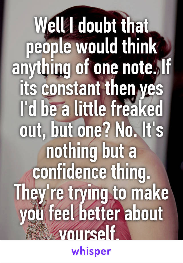 Well I doubt that people would think anything of one note. If its constant then yes I'd be a little freaked out, but one? No. It's nothing but a confidence thing. They're trying to make you feel better about yourself. 