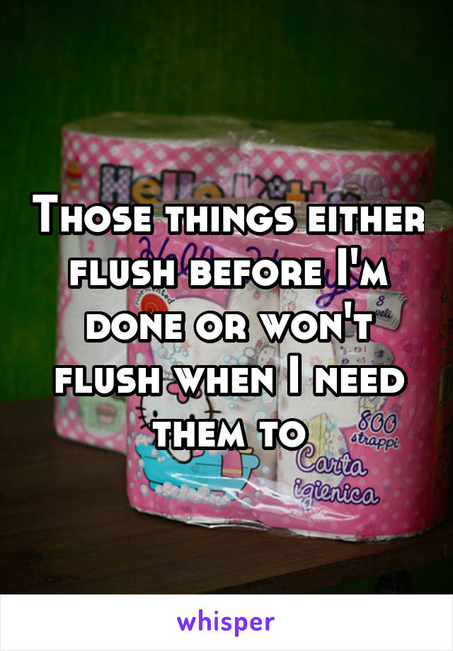 Those things either flush before I'm done or won't flush when I need them to