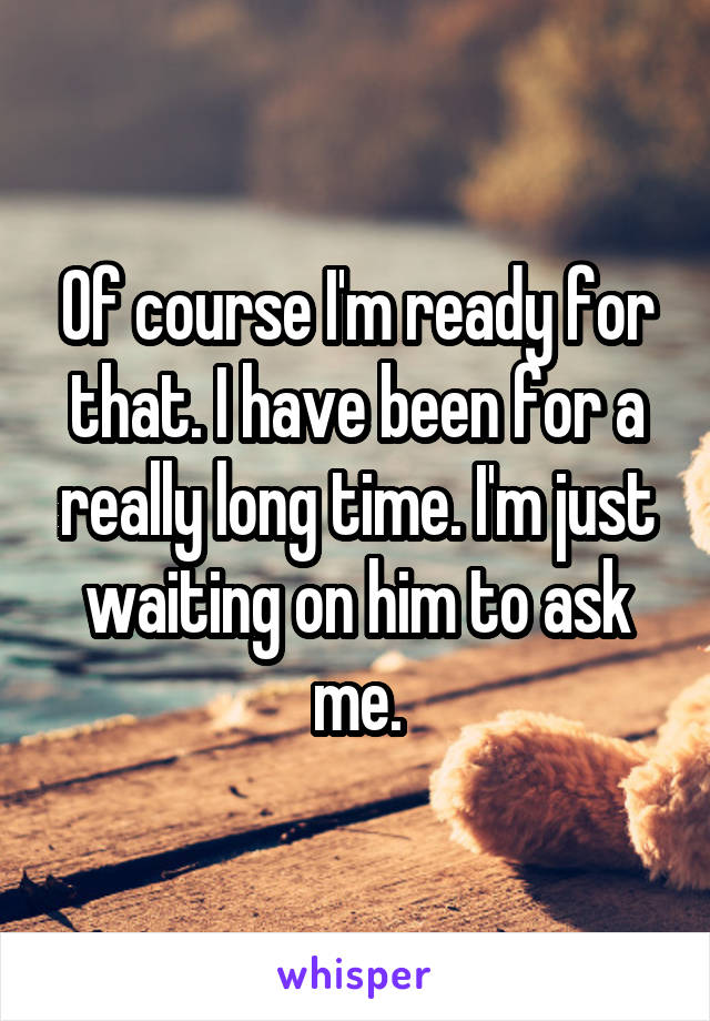 Of course I'm ready for that. I have been for a really long time. I'm just waiting on him to ask me.