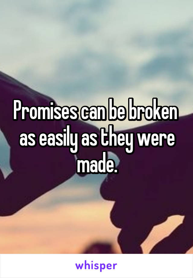 Promises can be broken  as easily as they were made.