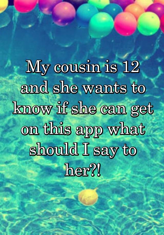 my-cousin-is-12-and-she-wants-to-know-if-she-can-get-on-this-app-what