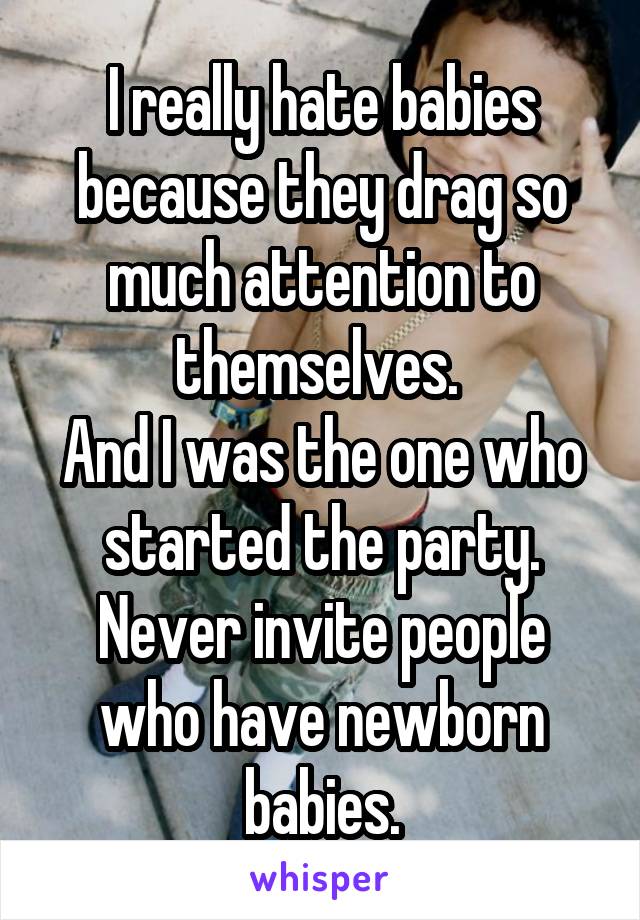 I really hate babies because they drag so much attention to themselves. 
And I was the one who started the party. Never invite people who have newborn babies.