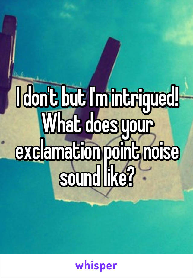 I don't but I'm intrigued!
What does your exclamation point noise sound like?