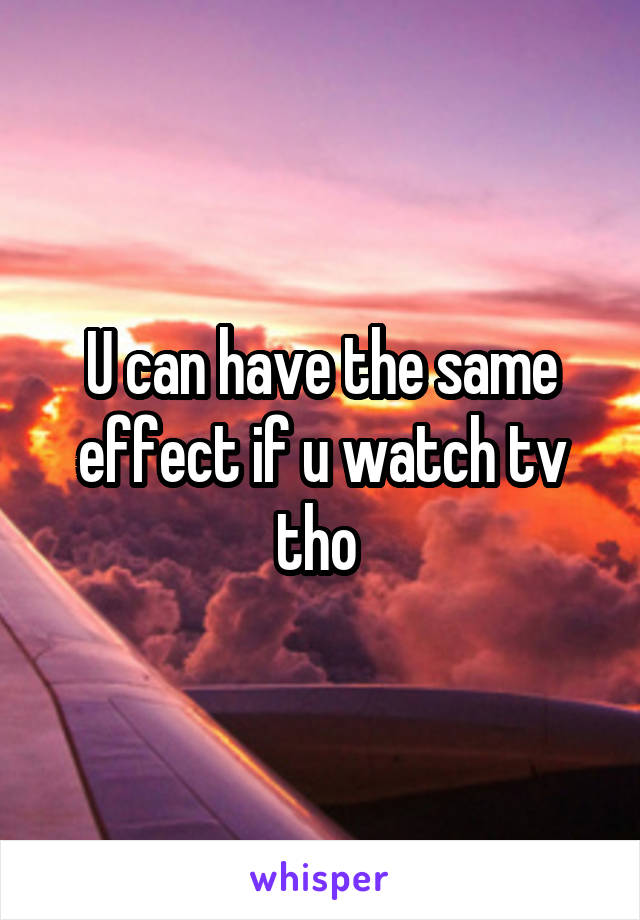 U can have the same effect if u watch tv tho 
