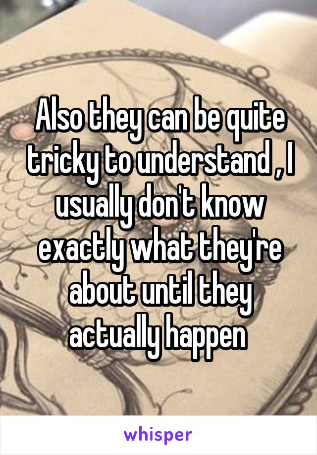 Also they can be quite tricky to understand , I usually don't know exactly what they're about until they actually happen 