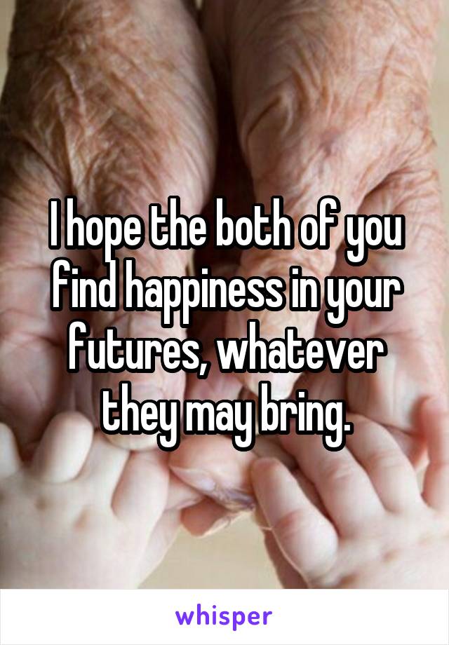 I hope the both of you find happiness in your futures, whatever they may bring.
