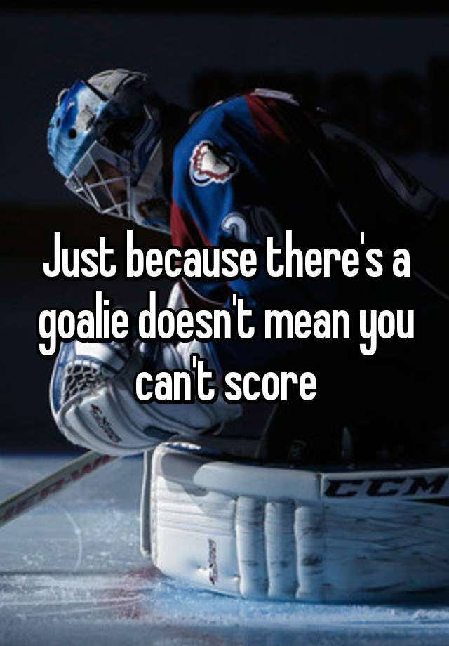 just-because-there-s-a-goalie-doesn-t-mean-you-can-t-score