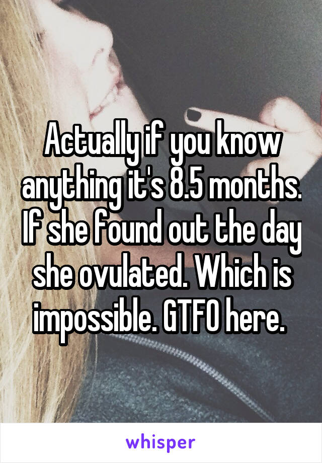Actually if you know anything it's 8.5 months. If she found out the day she ovulated. Which is impossible. GTFO here. 