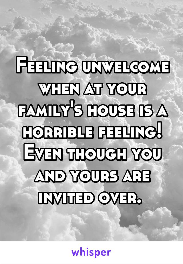 Feeling unwelcome when at your family's house is a horrible feeling! Even though you and yours are invited over. 