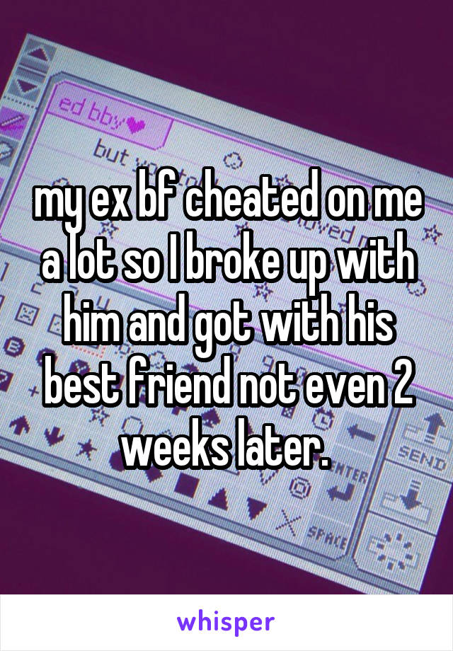 my ex bf cheated on me a lot so I broke up with him and got with his best friend not even 2 weeks later. 