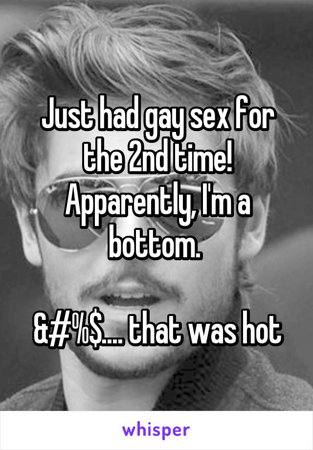Just had gay sex for the 2nd time! Apparently, I'm a bottom. 

&#%$.... that was hot