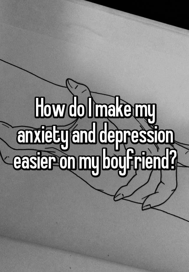 how-do-i-make-my-anxiety-and-depression-easier-on-my-boyfriend