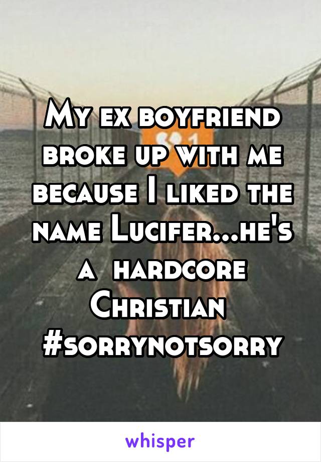My ex boyfriend broke up with me because I liked the name Lucifer...he's a  hardcore Christian 
#sorrynotsorry