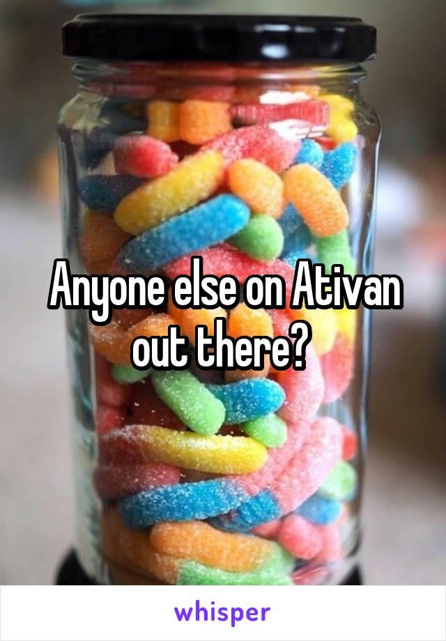 Anyone else on Ativan out there? 