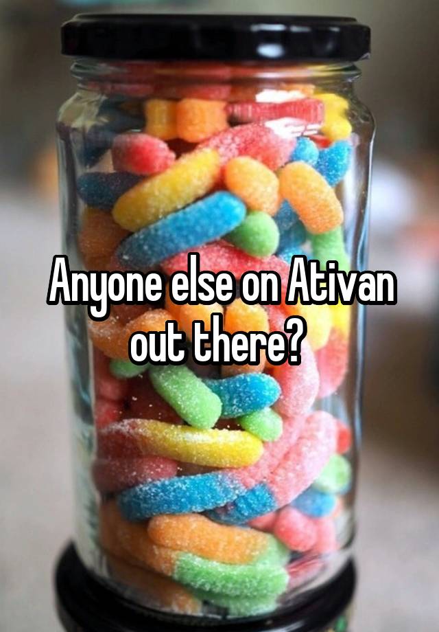 Anyone else on Ativan out there? 