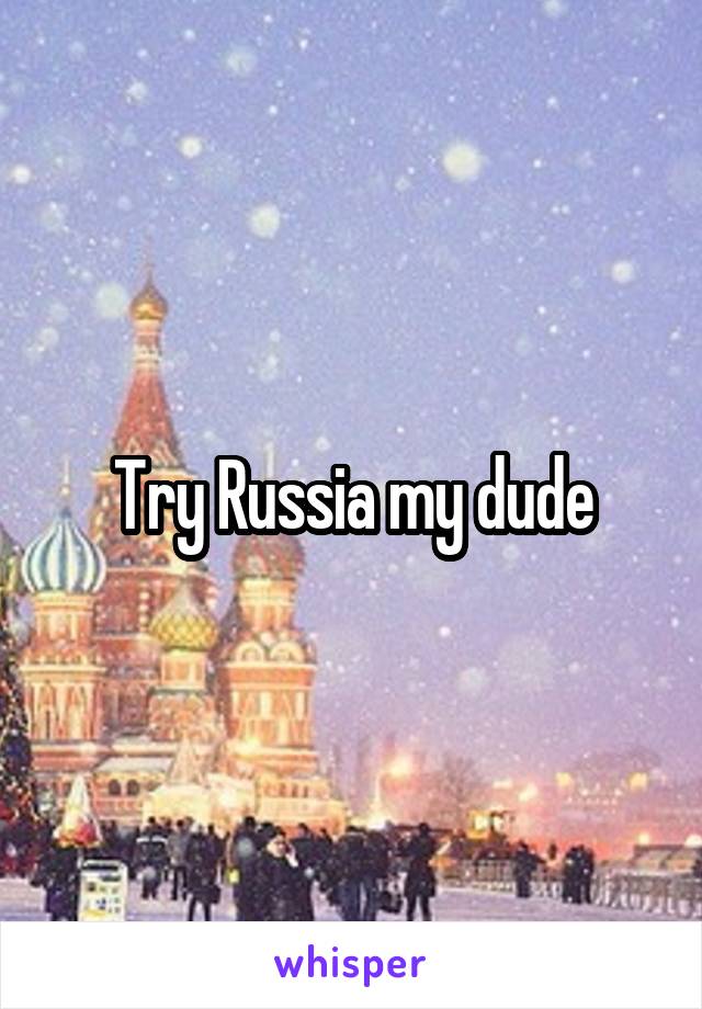 Try Russia my dude