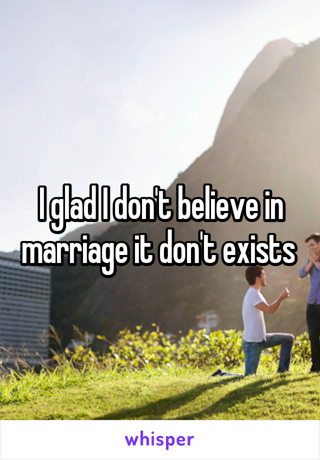 I glad I don't believe in marriage it don't exists 