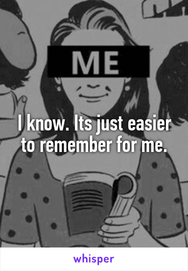 I know. Its just easier to remember for me.