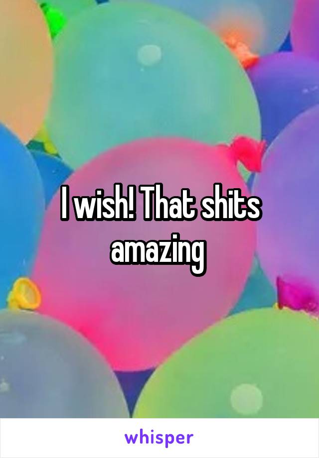 I wish! That shits amazing 