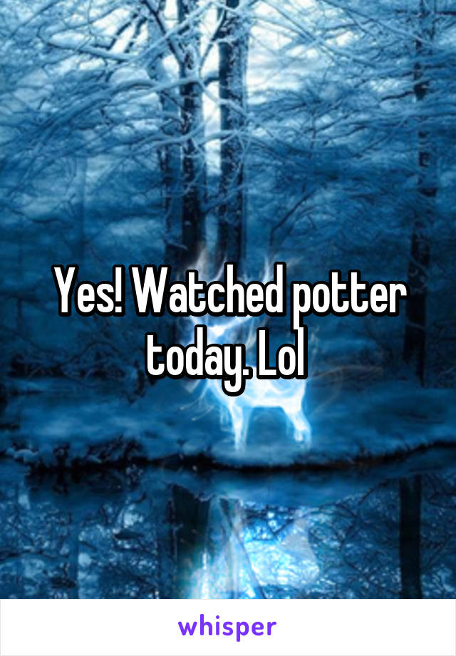 Yes! Watched potter today. Lol 