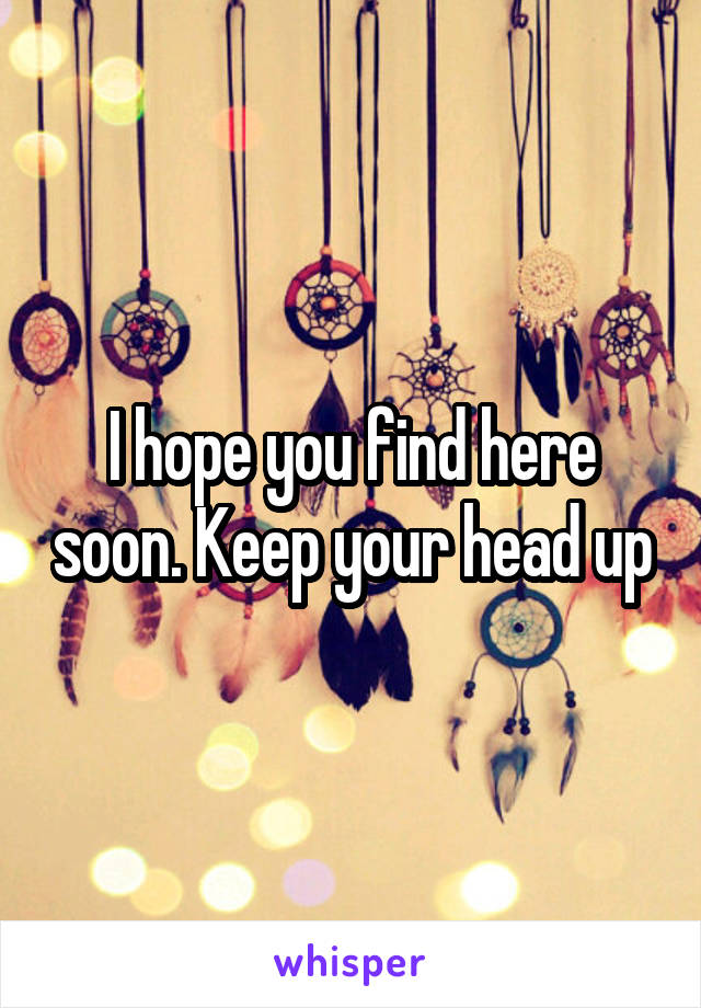 I hope you find here soon. Keep your head up