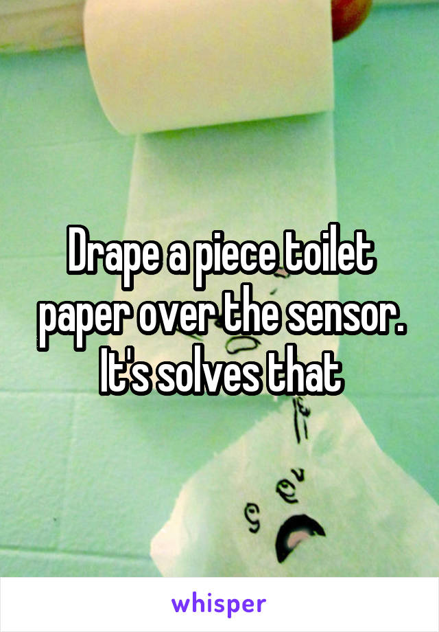 Drape a piece toilet paper over the sensor. It's solves that