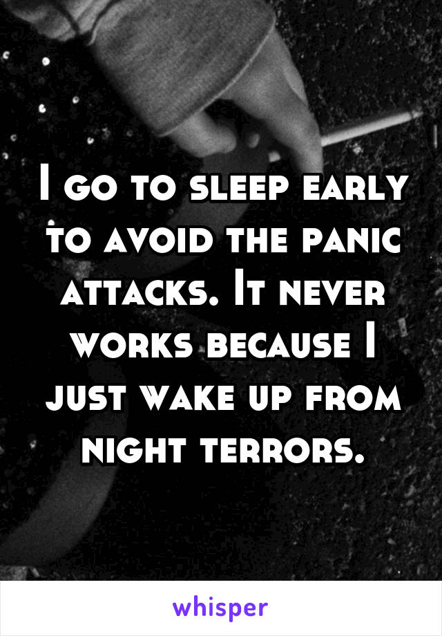 I go to sleep early to avoid the panic attacks. It never works because I just wake up from night terrors.
