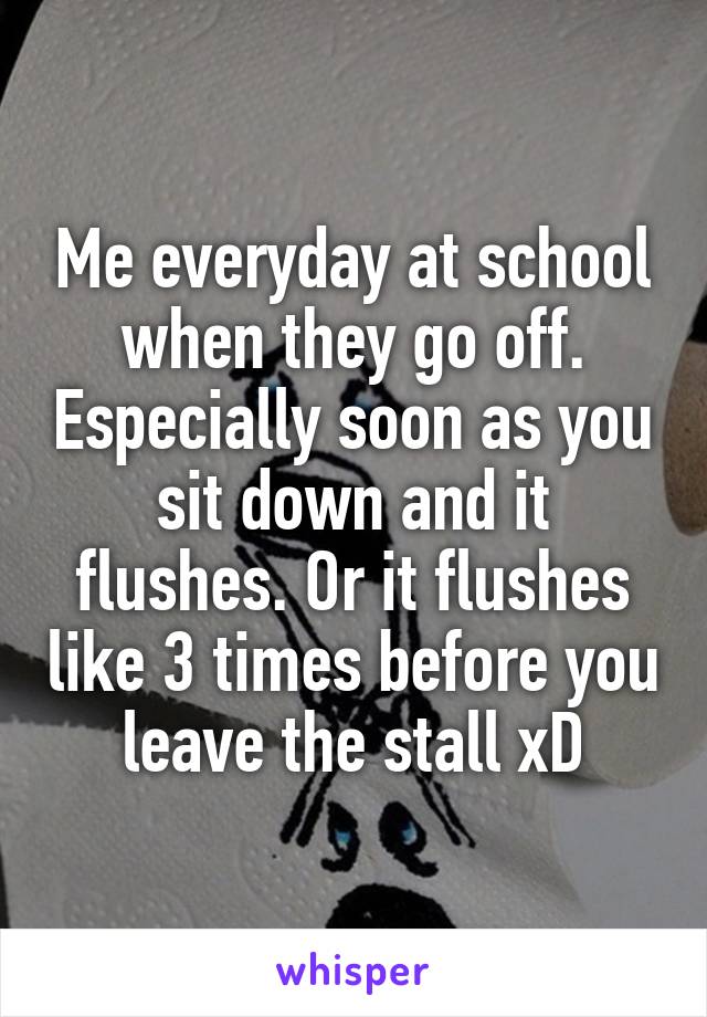 Me everyday at school when they go off. Especially soon as you sit down and it flushes. Or it flushes like 3 times before you leave the stall xD