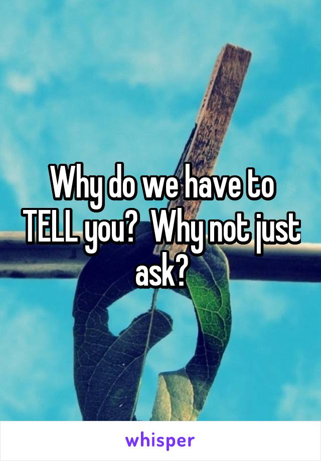 Why do we have to TELL you?  Why not just ask?