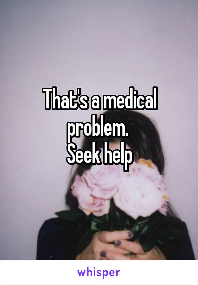 That's a medical problem. 
Seek help
