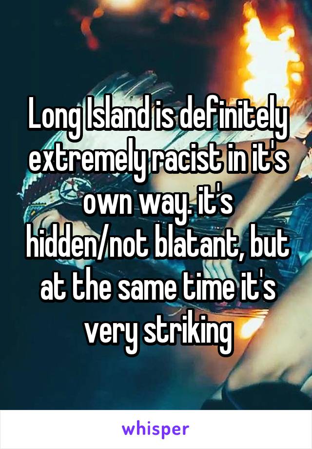 Long Island is definitely extremely racist in it's own way. it's hidden/not blatant, but at the same time it's very striking