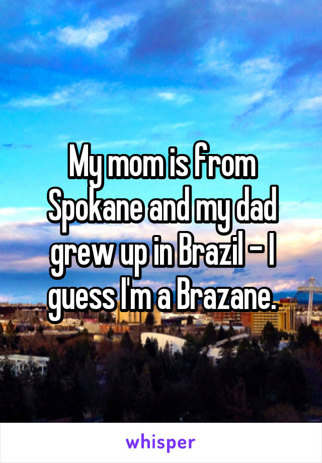 My mom is from Spokane and my dad grew up in Brazil - I guess I'm a Brazane.