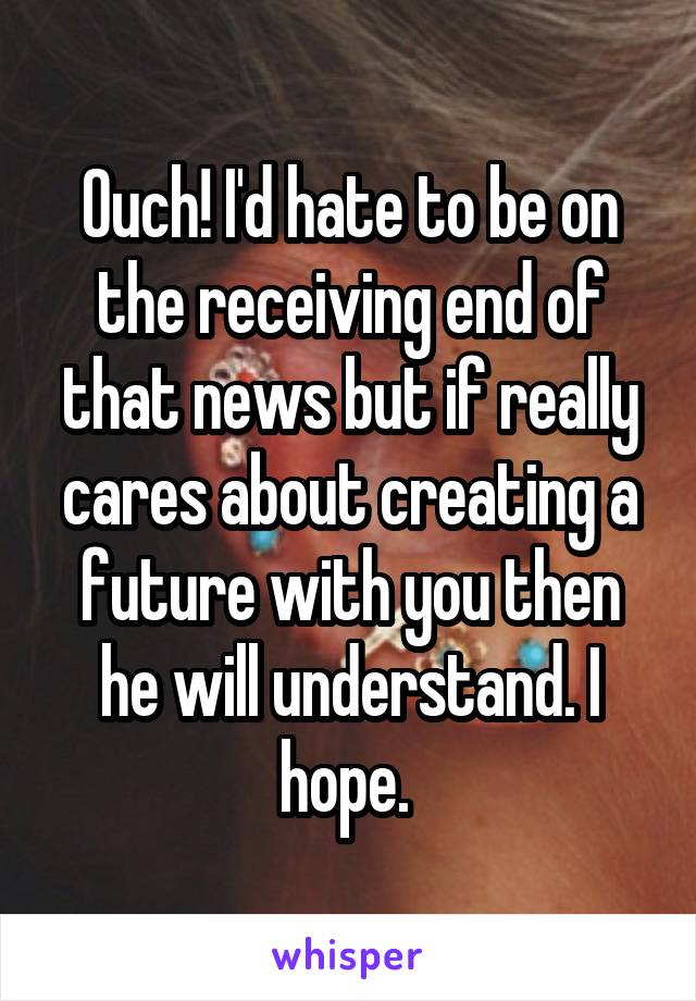 Ouch! I'd hate to be on the receiving end of that news but if really cares about creating a future with you then he will understand. I hope. 