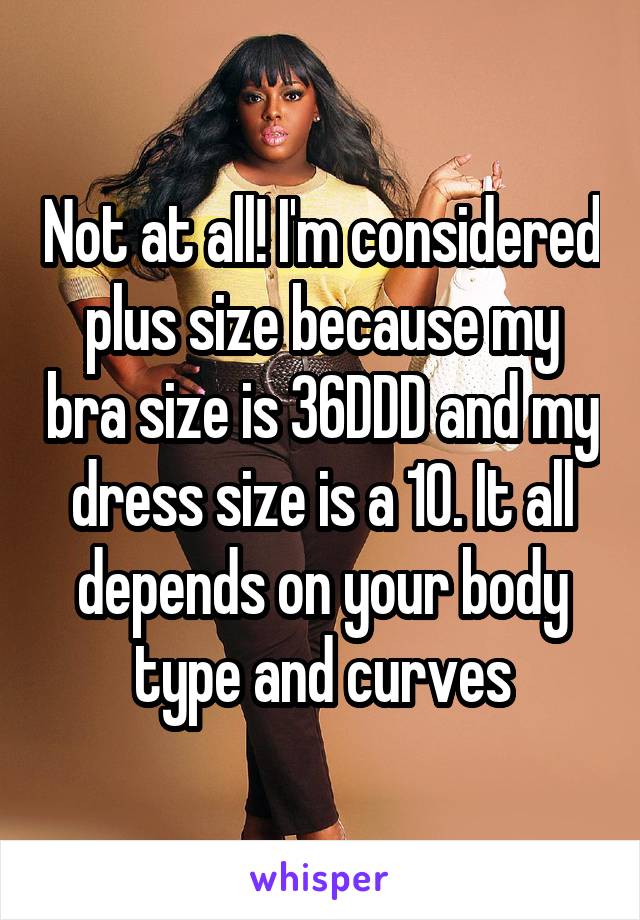 Not at all! I'm considered plus size because my bra size is 36DDD and my dress size is a 10. It all depends on your body type and curves