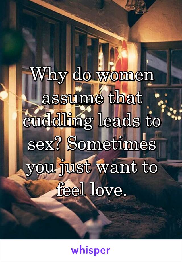 Why do women assume that cuddling leads to sex? Sometimes you just want to feel love.