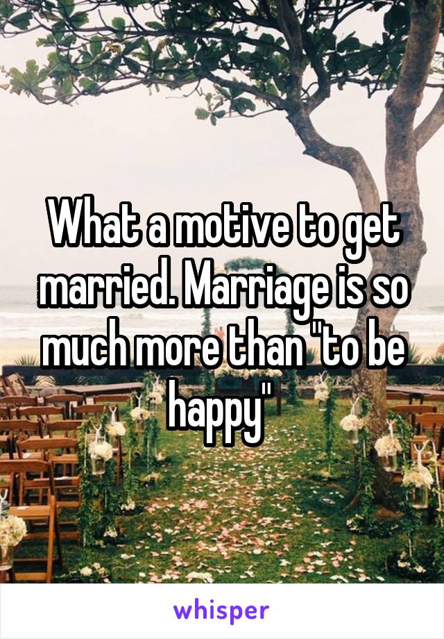 What a motive to get married. Marriage is so much more than "to be happy" 