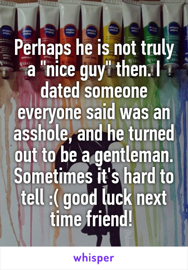 Perhaps he is not truly a "nice guy" then. I dated someone everyone said was an asshole, and he turned out to be a gentleman. Sometimes it's hard to tell :( good luck next time friend! 