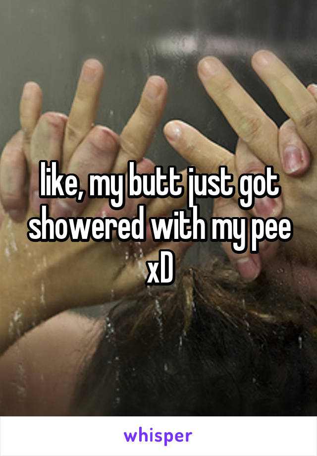 like, my butt just got showered with my pee xD