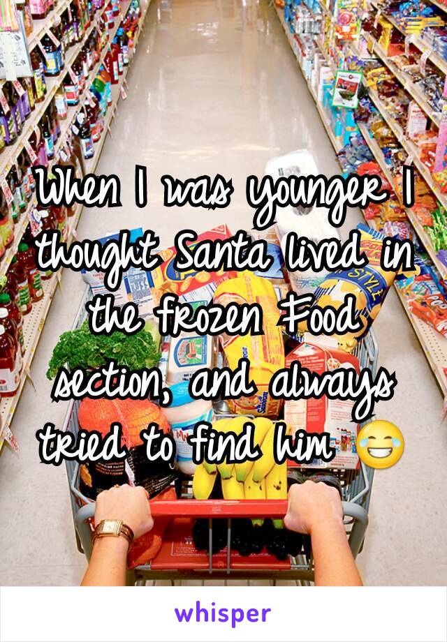 When I was younger I thought Santa lived in the frozen Food section, and always tried to find him 😂
