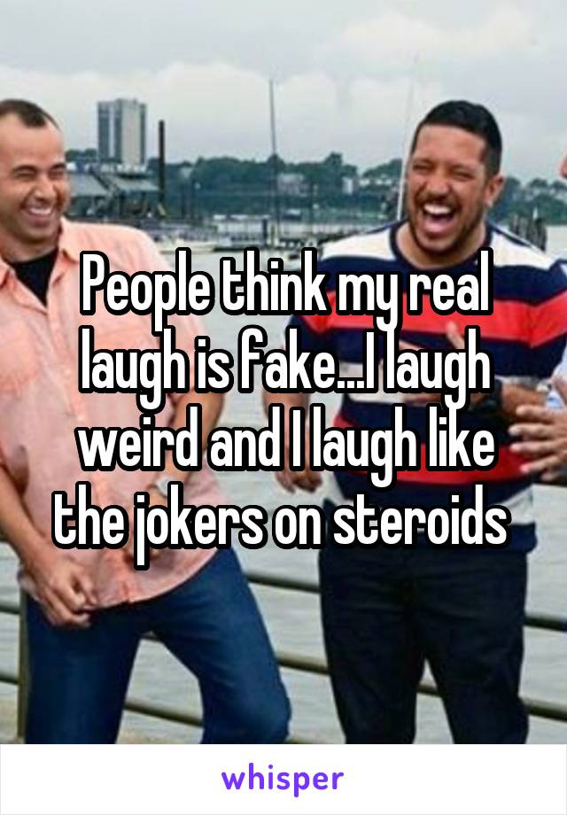 People think my real laugh is fake...I laugh weird and I laugh like the jokers on steroids 